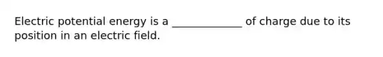 Electric potential energy is a _____________ of charge due to its position in an electric field.