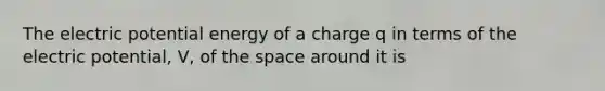 The electric potential energy of a charge q in terms of the electric potential, V, of <a href='https://www.questionai.com/knowledge/k0Lyloclid-the-space' class='anchor-knowledge'>the space</a> around it is