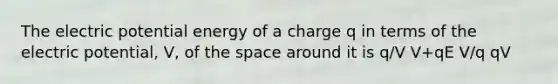 The electric potential energy of a charge q in terms of the electric potential, V, of the space around it is q/V V+qE V/q qV