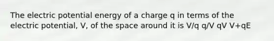 The electric potential energy of a charge q in terms of the electric potential, V, of the space around it is V/q q/V qV V+qE