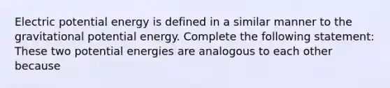 Electric potential energy is defined in a similar manner to the gravitational potential energy. Complete the following statement: These two potential energies are analogous to each other because