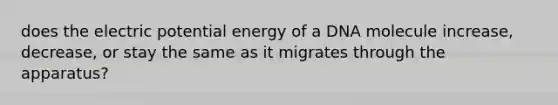 does the electric potential energy of a DNA molecule increase, decrease, or stay the same as it migrates through the apparatus?