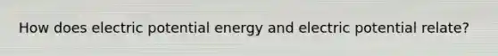 How does electric potential energy and electric potential relate?