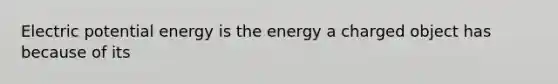 Electric potential energy is the energy a charged object has because of its