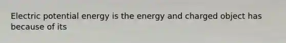 Electric potential energy is the energy and charged object has because of its