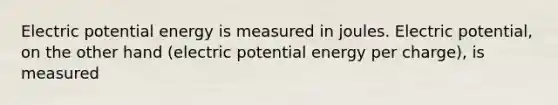 Electric potential energy is measured in joules. Electric potential, on the other hand (electric potential energy per charge), is measured