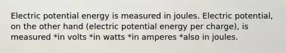 Electric potential energy is measured in joules. Electric potential, on the other hand (electric potential energy per charge), is measured *in volts *in watts *in amperes *also in joules.