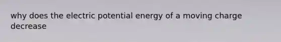 why does the electric potential energy of a moving charge decrease