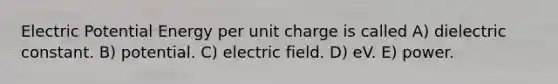 Electric Potential Energy per unit charge is called A) dielectric constant. B) potential. C) electric field. D) eV. E) power.