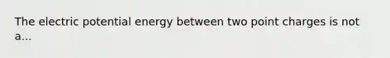 The electric potential energy between two point charges is not a...