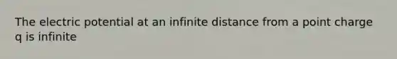 The electric potential at an infinite distance from a point charge q is infinite