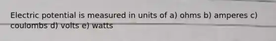 Electric potential is measured in units of a) ohms b) amperes c) coulombs d) volts e) watts