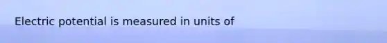 Electric potential is measured in units of