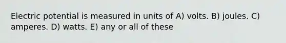 Electric potential is measured in units of A) volts. B) joules. C) amperes. D) watts. E) any or all of these