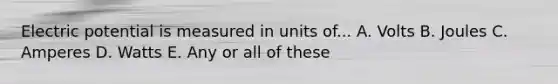 Electric potential is measured in units of... A. Volts B. Joules C. Amperes D. Watts E. Any or all of these
