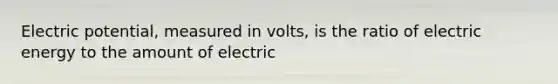 Electric potential, measured in volts, is the ratio of electric energy to the amount of electric