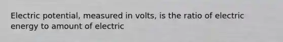 Electric potential, measured in volts, is the ratio of electric energy to amount of electric