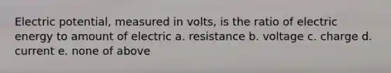 Electric potential, measured in volts, is the ratio of electric energy to amount of electric a. resistance b. voltage c. charge d. current e. none of above