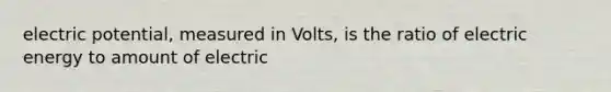 electric potential, measured in Volts, is the ratio of electric energy to amount of electric