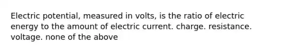 Electric potential, measured in volts, is the ratio of electric energy to the amount of electric current. charge. resistance. voltage. none of the above