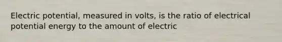 Electric potential, measured in volts, is the ratio of electrical potential energy to the amount of electric