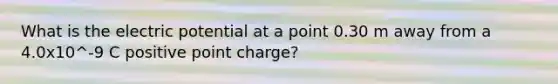 What is the electric potential at a point 0.30 m away from a 4.0x10^-9 C positive point charge?