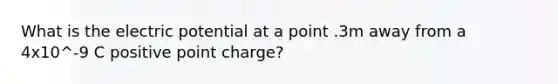 What is the electric potential at a point .3m away from a 4x10^-9 C positive point charge?