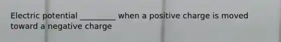 Electric potential _________ when a positive charge is moved toward a negative charge