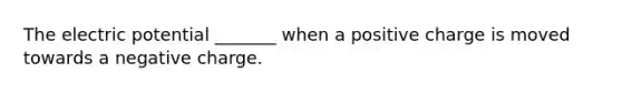 The electric potential _______ when a positive charge is moved towards a negative charge.