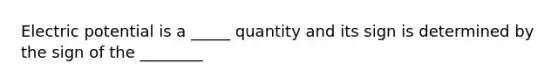 Electric potential is a _____ quantity and its sign is determined by the sign of the ________