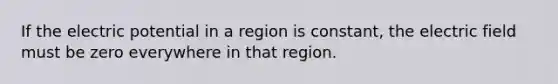 If the electric potential in a region is constant, the electric field must be zero everywhere in that region.