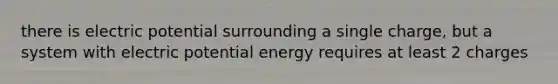 there is electric potential surrounding a single charge, but a system with electric potential energy requires at least 2 charges