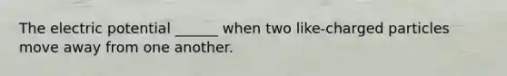 The electric potential ______ when two like-charged particles move away from one another.