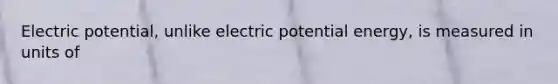 Electric potential, unlike electric potential energy, is measured in units of