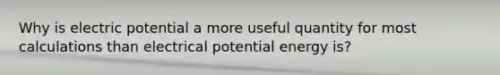 Why is electric potential a more useful quantity for most calculations than electrical potential energy is?