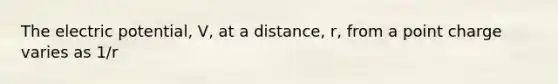 The electric potential, V, at a distance, r, from a point charge varies as 1/r