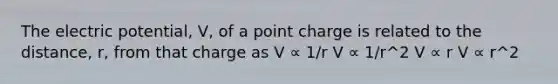 The electric potential, V, of a point charge is related to the distance, r, from that charge as V ∝ 1/r V ∝ 1/r^2 V ∝ r V ∝ r^2