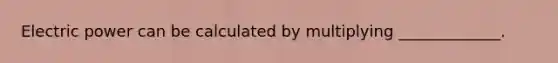 Electric power can be calculated by multiplying _____________.