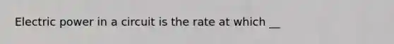 Electric power in a circuit is the rate at which __