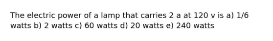 The electric power of a lamp that carries 2 a at 120 v is a) 1/6 watts b) 2 watts c) 60 watts d) 20 watts e) 240 watts