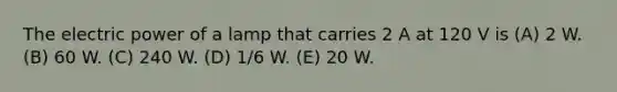 The electric power of a lamp that carries 2 A at 120 V is (A) 2 W. (B) 60 W. (C) 240 W. (D) 1/6 W. (E) 20 W.