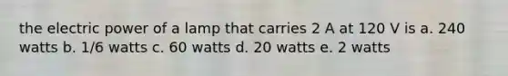 the electric power of a lamp that carries 2 A at 120 V is a. 240 watts b. 1/6 watts c. 60 watts d. 20 watts e. 2 watts