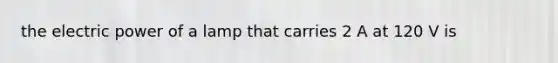 the electric power of a lamp that carries 2 A at 120 V is