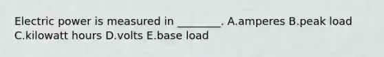 Electric power is measured in ________. A.amperes B.peak load C.kilowatt hours D.volts E.base load