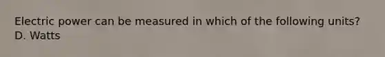Electric power can be measured in which of the following units? D. Watts