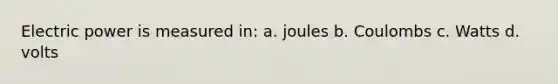 Electric power is measured in: a. joules b. Coulombs c. Watts d. volts