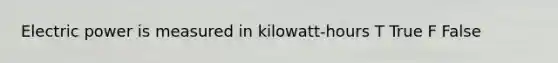 Electric power is measured in kilowatt-hours T True F False