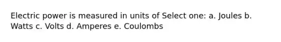 Electric power is measured in units of Select one: a. Joules b. Watts c. Volts d. Amperes e. Coulombs