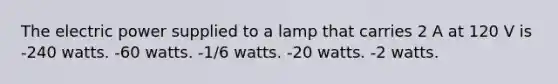 The electric power supplied to a lamp that carries 2 A at 120 V is -240 watts. -60 watts. -1/6 watts. -20 watts. -2 watts.