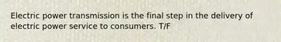 Electric power transmission is the final step in the delivery of electric power service to consumers. T/F